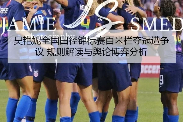 吴艳妮全国田径锦标赛百米栏夺冠遭争议 规则解读与舆论博弈分析