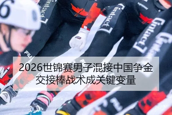 2026世锦赛男子混接中国争金 交接棒战术成关键变量