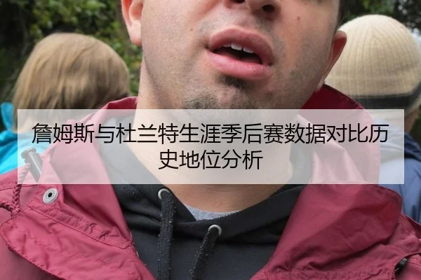 詹姆斯与杜兰特生涯季后赛数据对比历史地位分析