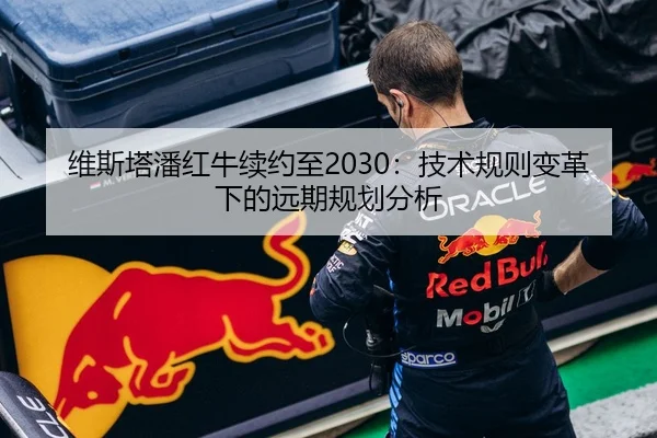 维斯塔潘红牛续约至2030：技术规则变革下的远期规划分析